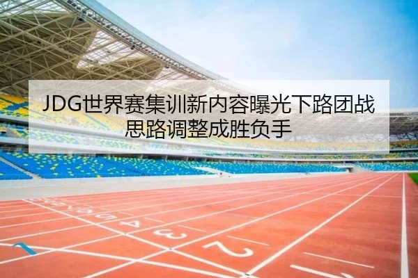 JDG世界赛集训新内容曝光下路团战思路调整成胜负手