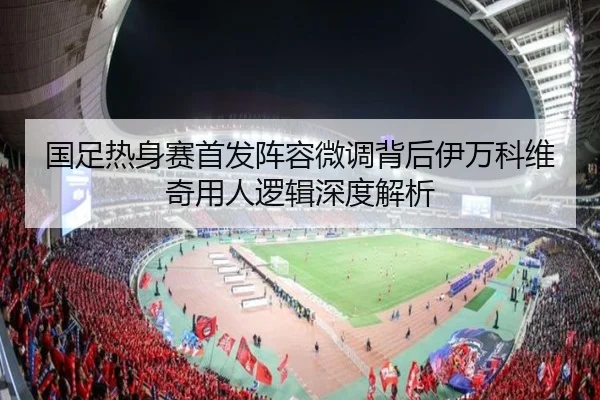 国足热身赛首发阵容微调背后伊万科维奇用人逻辑深度解析